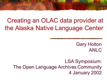 Gary Holton ANLC LSA Symposium: The Open Language Archives Community 4 January 2002 Creating an OLAC data provider at the Alaska Native Language Center.