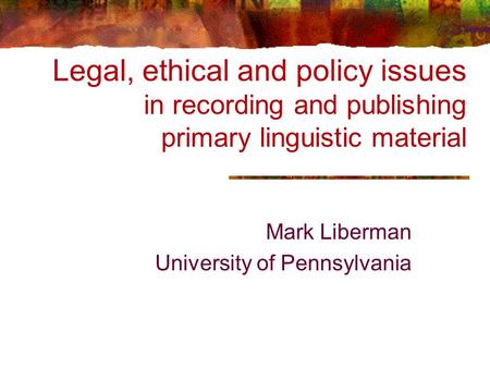 Legal, ethical and policy issues in recording and publishing primary linguistic material Mark Liberman University of Pennsylvania.