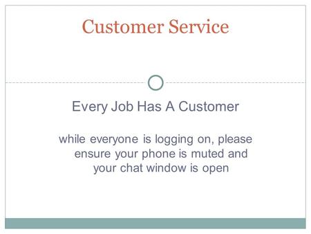 Every Job Has A Customer while everyone is logging on, please ensure your phone is muted and your chat window is open Customer Service.