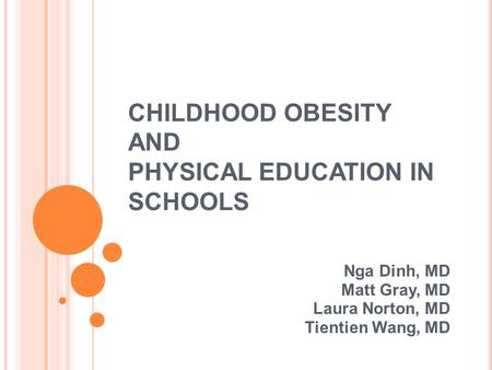 CHILDHOOD OBESITY AND PHYSICAL EDUCATION IN SCHOOLS Nga Dinh, MD Matt Gray, MD Laura Norton, MD Tientien Wang, MD.