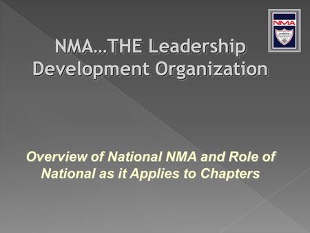NMA…THE Leadership Development Organization Overview of National NMA and Role of National as it Applies to Chapters NMA…THE Leadership Development Organization.