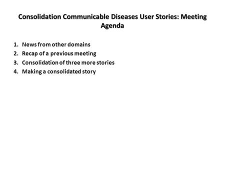 Consolidation Communicable Diseases User Stories: Meeting Agenda 1.News from other domains 2.Recap of a previous meeting 3.Consolidation of three more.
