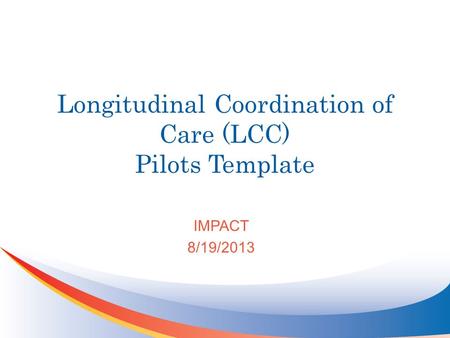 Longitudinal Coordination of Care (LCC) Pilots Template IMPACT 8/19/2013.