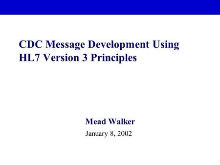 CDC Message Development Using HL7 Version 3 Principles Mead Walker January 8, 2002.