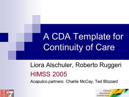 A CDA Template for Continuity of Care Liora Alschuler, Roberto Ruggeri HIMSS 2005 Acapulco partners: Charlie McCay, Ted Blizzard.