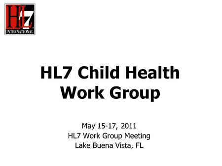 HL7 Child Health Work Group May 15-17, 2011 HL7 Work Group Meeting Lake Buena Vista, FL.