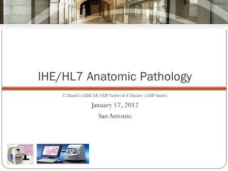 IHE/HL7 Anatomic Pathology C.Daniel (ADICAP, ASIP Santé) & F.Macary (ASIP Santé) January 17, 2012 San Antonio.