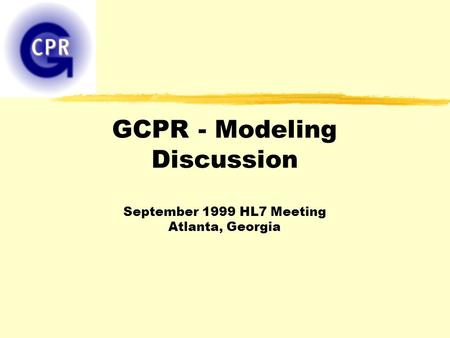 GCPR - Modeling Discussion September 1999 HL7 Meeting Atlanta, Georgia.