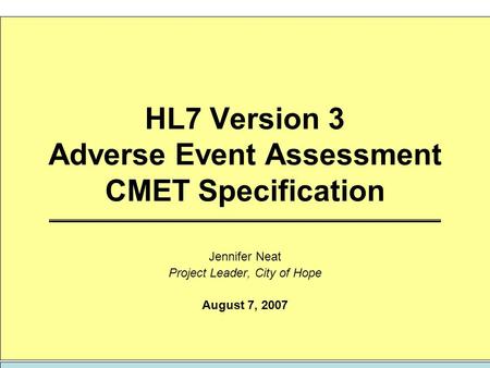 HL7 Version 3 Adverse Event Assessment CMET Specification Jennifer Neat Project Leader, City of Hope August 7, 2007.