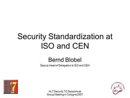 HL7 Security TC Sessions at Group Meeting in Cologne 2007 Security Standardization at ISO and CEN Bernd Blobel Deputy Head of Delegation to ISO and CEN.
