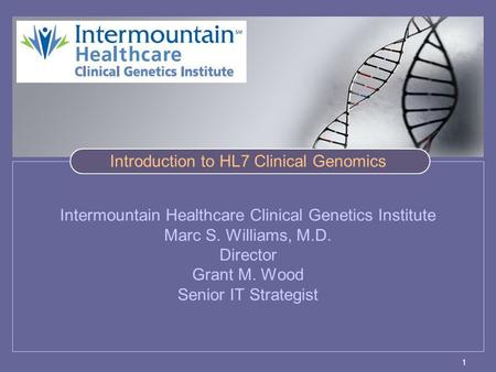 1 Intermountain Healthcare Clinical Genetics Institute Marc S. Williams, M.D. Director Grant M. Wood Senior IT Strategist Introduction to HL7 Clinical.