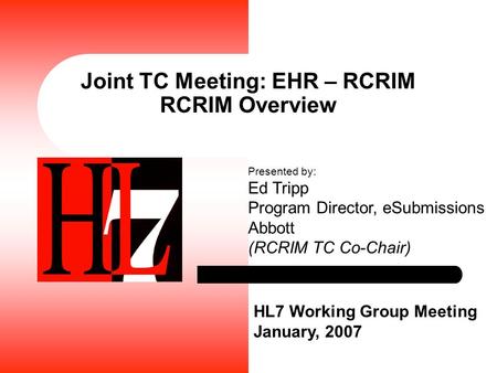 Joint TC Meeting: EHR – RCRIM RCRIM Overview HL7 Working Group Meeting January, 2007 Presented by: Ed Tripp Program Director, eSubmissions Abbott (RCRIM.