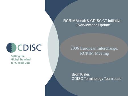 2006 European Interchange: RCRIM Meeting RCRIM Vocab & CDISC CT Initiative: Overview and Update Bron Kisler, CDISC Terminology Team Lead.