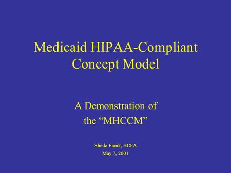 Medicaid HIPAA-Compliant Concept Model A Demonstration of the MHCCM Sheila Frank, HCFA May 7, 2001.