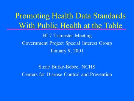 Promoting Health Data Standards With Public Health at the Table HL7 Trimester Meeting Government Project Special Interest Group January 9, 2001 Suzie Burke-Bebee,