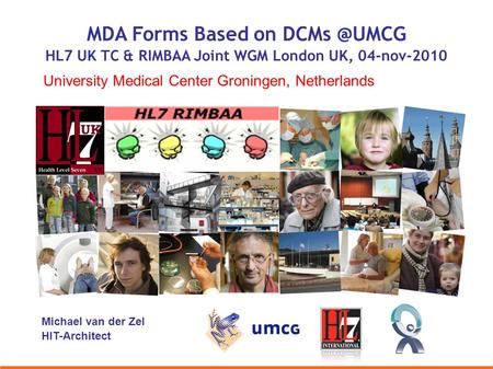 Michael van der Zel HIT-Architect University Medical Center Groningen, Netherlands MDA Forms Based on HL7 UK TC & RIMBAA Joint WGM London UK,