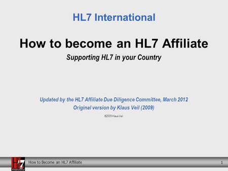 How to Become an HL7 Affiliate 1 How to become an HL7 Affiliate Supporting HL7 in your Country Updated by the HL7 Affiliate Due Diligence Committee, March.