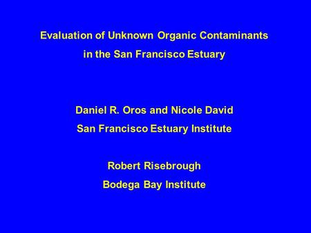 Evaluation of Unknown Organic Contaminants in the San Francisco Estuary Daniel R. Oros and Nicole David San Francisco Estuary Institute Robert Risebrough.