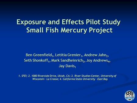 Exposure and Effects Pilot Study Small Fish Mercury Project Ben Greenfield 1, Letitia Grenier 1, Andrew Jahn 2, Seth Shonkoff 1, Mark Sandheinrich 3, Joy.