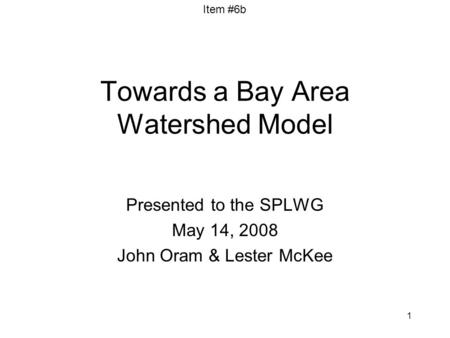 Item #6b 1 Towards a Bay Area Watershed Model Presented to the SPLWG May 14, 2008 John Oram & Lester McKee.