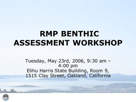 RMP BENTHIC ASSESSMENT WORKSHOP Tuesday, May 23rd, 2006, 9:30 am – 4:00 pm Elihu Harris State Building, Room 9, 1515 Clay Street, Oakland, California.