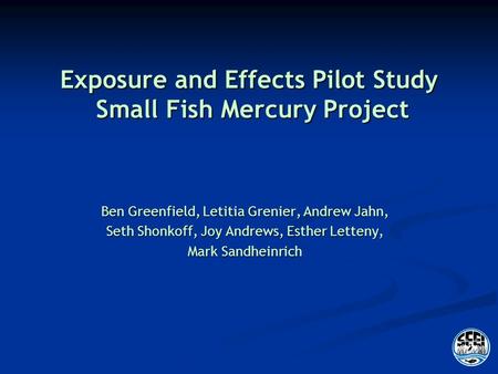 Exposure and Effects Pilot Study Small Fish Mercury Project Ben Greenfield, Letitia Grenier, Andrew Jahn, Seth Shonkoff, Joy Andrews, Esther Letteny, Mark.