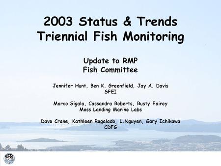 2003 Status & Trends Triennial Fish Monitoring Update to RMP Fish Committee Jennifer Hunt, Ben K. Greenfield, Jay A. Davis SFEI Marco Sigala, Cassandra.