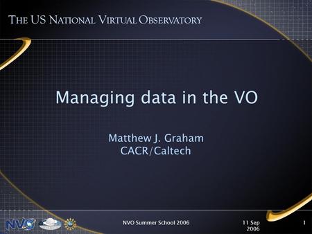 11 Sep 2006 NVO Summer School 20061 Managing data in the VO Matthew J. Graham CACR/Caltech T HE US N ATIONAL V IRTUAL O BSERVATORY.