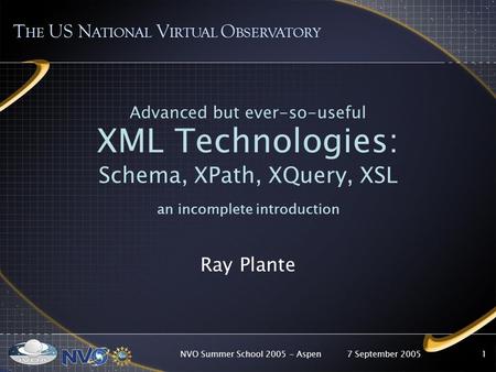 7 September 2005NVO Summer School 2005 - Aspen1 Advanced but ever-so-useful XML Technologies: Schema, XPath, XQuery, XSL an incomplete introduction Ray.