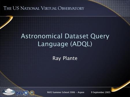 9 September 2005NVO Summer School 2006 - Aspen Astronomical Dataset Query Language (ADQL) Ray Plante T HE US N ATIONAL V IRTUAL O BSERVATORY.