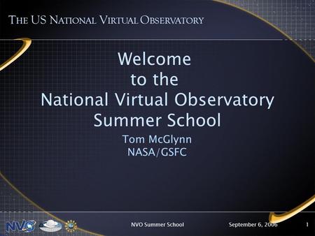 September 6, 2006NVO Summer School1 Welcome to the National Virtual Observatory Summer School Tom McGlynn NASA/GSFC T HE US N ATIONAL V IRTUAL O BSERVATORY.