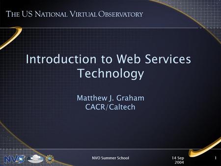 14 Sep 2004 NVO Summer School1 Introduction to Web Services Technology Matthew J. Graham CACR/Caltech T HE US N ATIONAL V IRTUAL O BSERVATORY.