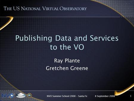 8 September 2008NVO Summer School 2008 – Santa Fe1 Publishing Data and Services to the VO Ray Plante Gretchen Greene T HE US N ATIONAL V IRTUAL O BSERVATORY.