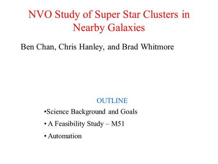 NVO Study of Super Star Clusters in Nearby Galaxies Ben Chan, Chris Hanley, and Brad Whitmore OUTLINE Science Background and Goals A Feasibility Study.