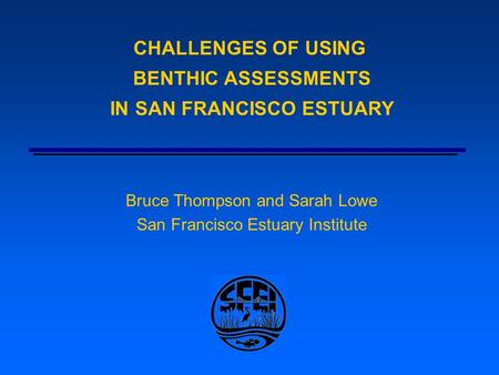 CHALLENGES OF USING BENTHIC ASSESSMENTS IN SAN FRANCISCO ESTUARY Bruce Thompson and Sarah Lowe San Francisco Estuary Institute.