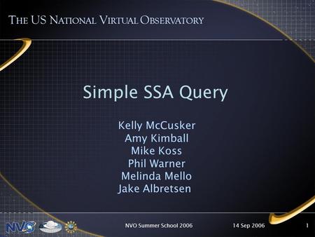14 Sep 2006NVO Summer School 20061 T HE US N ATIONAL V IRTUAL O BSERVATORY Simple SSA Query Kelly McCusker Amy Kimball Mike Koss Phil Warner Melinda Mello.