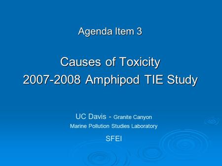 Agenda Item 3 Causes of Toxicity 2007-2008 Amphipod TIE Study UC Davis - Granite Canyon Marine Pollution Studies Laboratory SFEI.