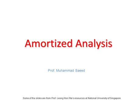 Amortized Analysis Some of the slides are from Prof. Leong Hon Wais resources at National University of Singapore Prof. Muhammad Saeed.