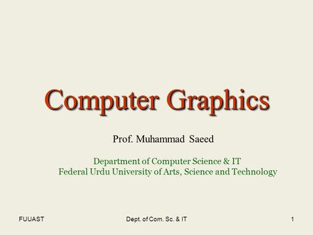 FUUASTDept. of Com. Sc. & IT1 Computer Graphics Prof. Muhammad Saeed Department of Computer Science & IT Federal Urdu University of Arts, Science and Technology.
