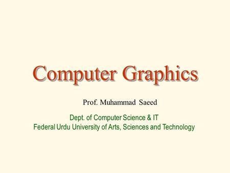 Computer Graphics Prof. Muhammad Saeed Dept. of Computer Science & IT Federal Urdu University of Arts, Sciences and Technology.
