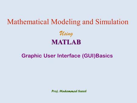 Prof. Muhammad Saeed Mathematical Modeling and Simulation UsingMATLAB Graphic User Interface (GUI)Basics.