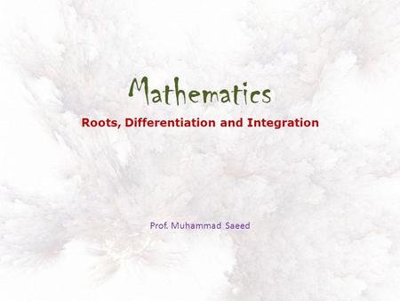 Mathematics Roots, Differentiation and Integration Prof. Muhammad Saeed.