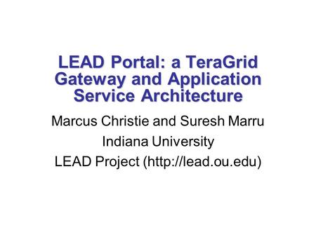 LEAD Portal: a TeraGrid Gateway and Application Service Architecture Marcus Christie and Suresh Marru Indiana University LEAD Project (http://lead.ou.edu)