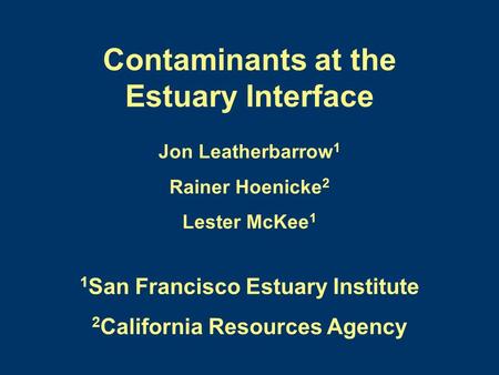 Contaminants at the Estuary Interface Jon Leatherbarrow 1 Rainer Hoenicke 2 Lester McKee 1 1 San Francisco Estuary Institute 2 California Resources Agency.