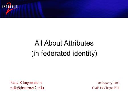 All About Attributes (in federated identity) Nate Klingenstein 30 January 2007 OGF 19 Chapel Hill.