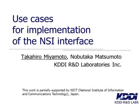 Use cases for implementation of the NSI interface Takahiro Miyamoto, Nobutaka Matsumoto KDDI R&D Laboratories Inc. This work is partially supported by.