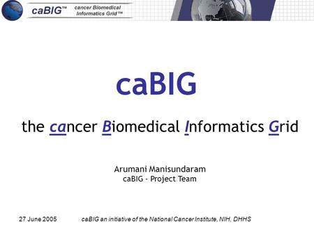 27 June 2005caBIG an initiative of the National Cancer Institute, NIH, DHHS caBIG the cancer Biomedical Informatics Grid Arumani Manisundaram caBIG - Project.