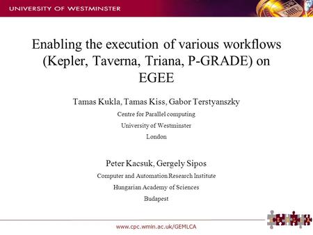 Www.cpc.wmin.ac.uk/GEMLCA Enabling the execution of various workflows (Kepler, Taverna, Triana, P-GRADE) on EGEE Tamas Kukla, Tamas Kiss, Gabor Terstyanszky.