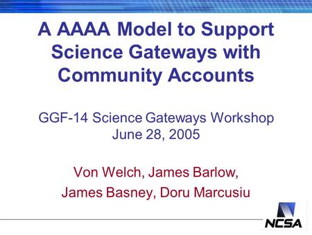 A AAAA Model to Support Science Gateways with Community Accounts GGF-14 Science Gateways Workshop June 28, 2005 Von Welch, James Barlow, James Basney,