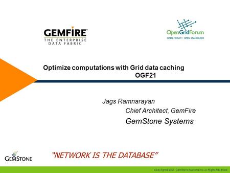 Copyright © 2007, GemStone Systems Inc. All Rights Reserved. Optimize computations with Grid data caching OGF21 Jags Ramnarayan Chief Architect, GemFire.